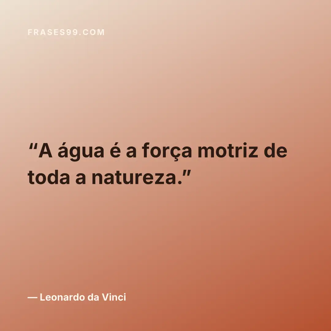 A água é a força motriz de toda a natureza.