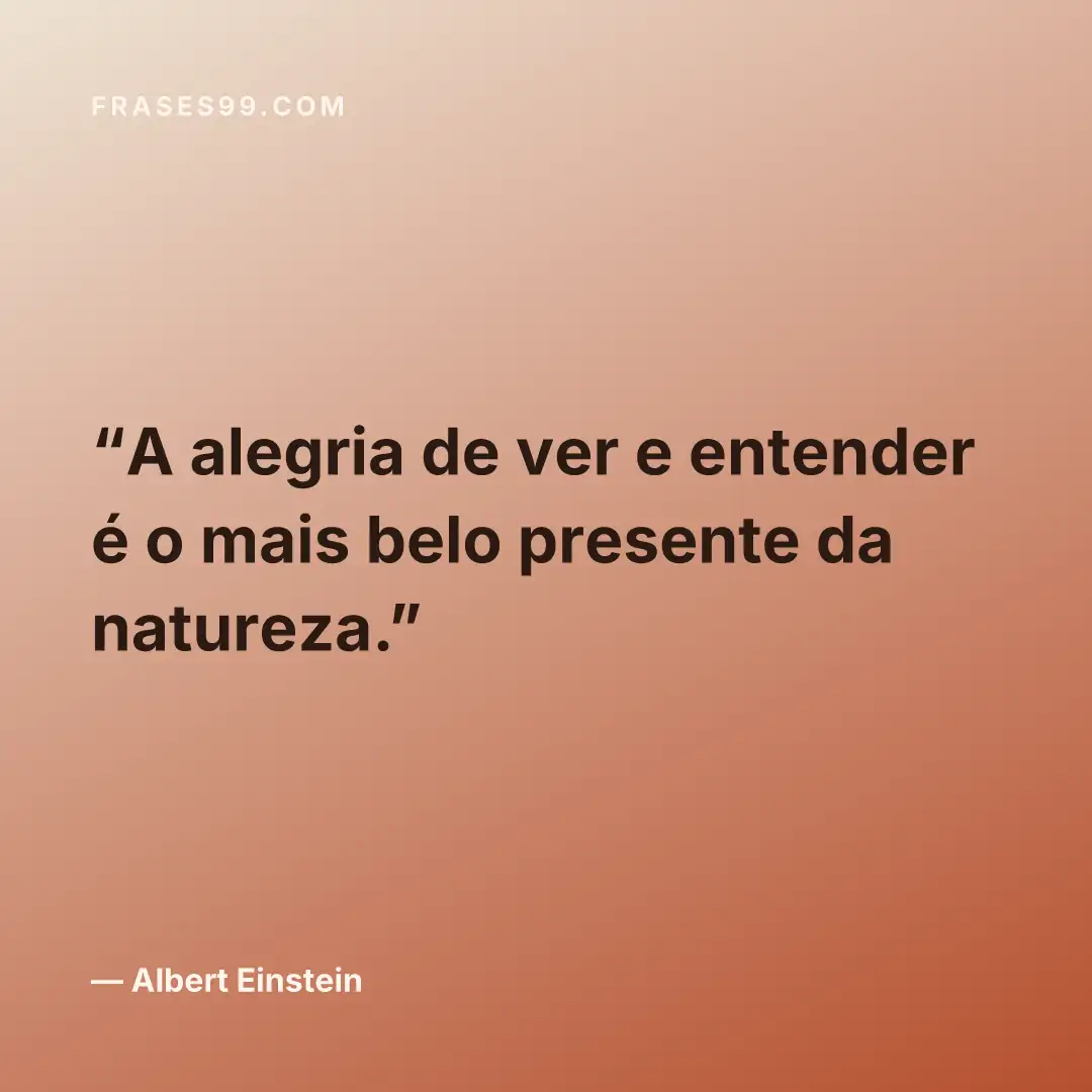 A alegria de ver e entender é o mais belo presente da natureza.