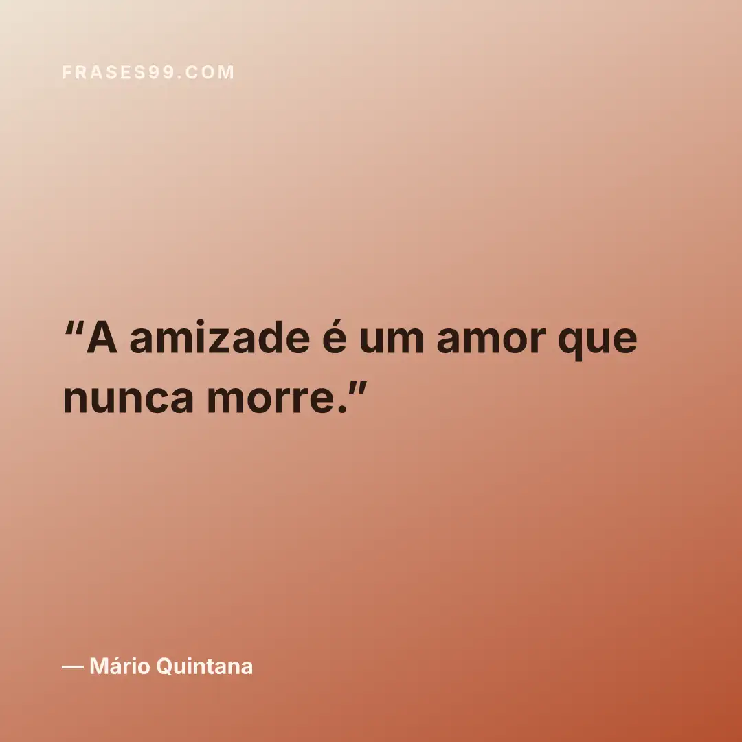 A amizade é um amor que nunca morre.