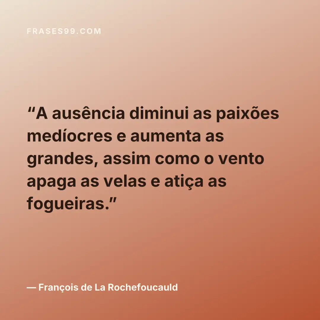 A ausência diminui as paixões medíocres e aumenta as grandes, assim como o vento apaga as velas e atiça as fogueiras.
