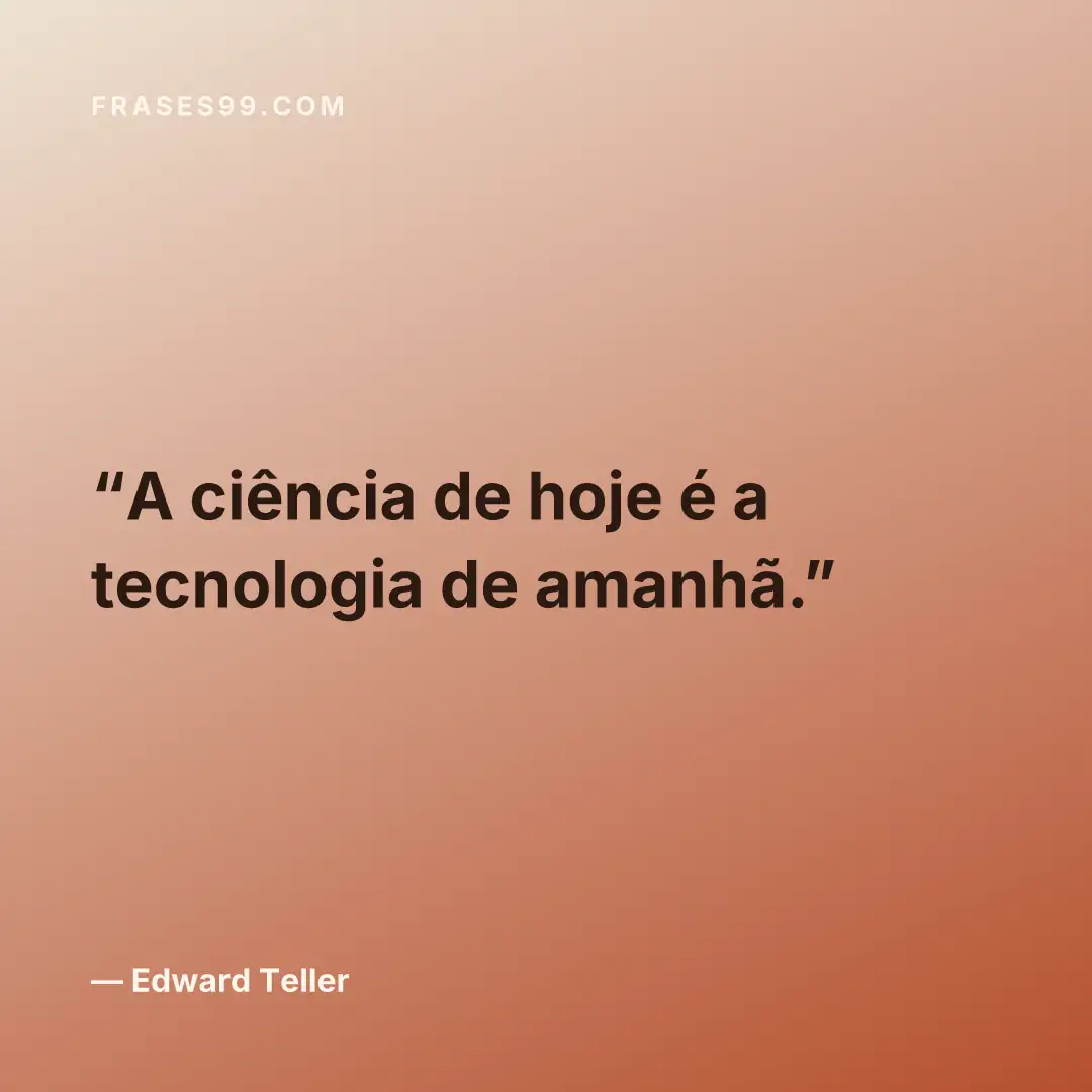 A ciência de hoje é a tecnologia de amanhã.