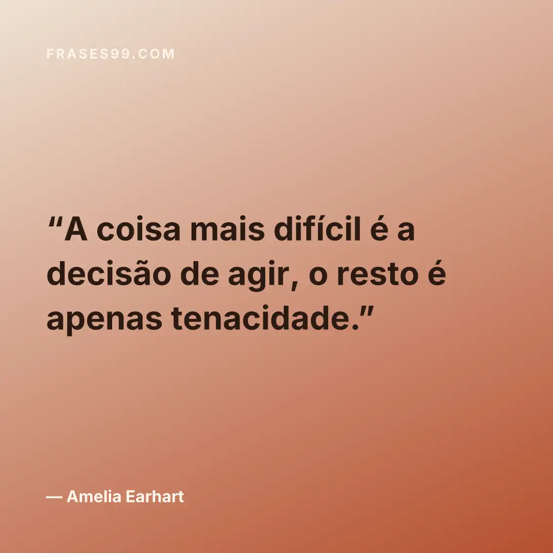 A coisa mais difícil é a decisão de agir, o resto é apenas tenacidade.