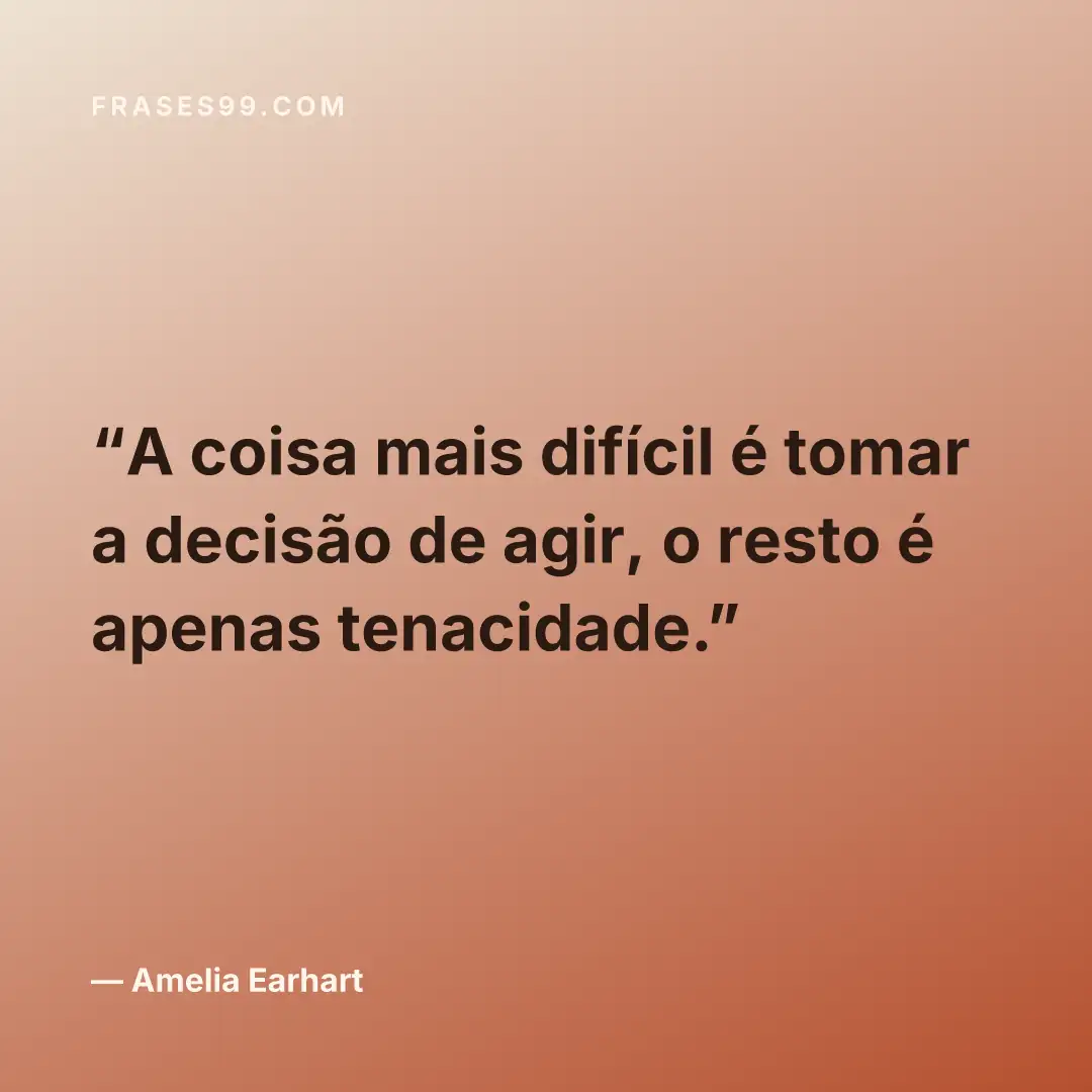 A coisa mais difícil é tomar a decisão de agir, o resto é apenas tenacidade.
