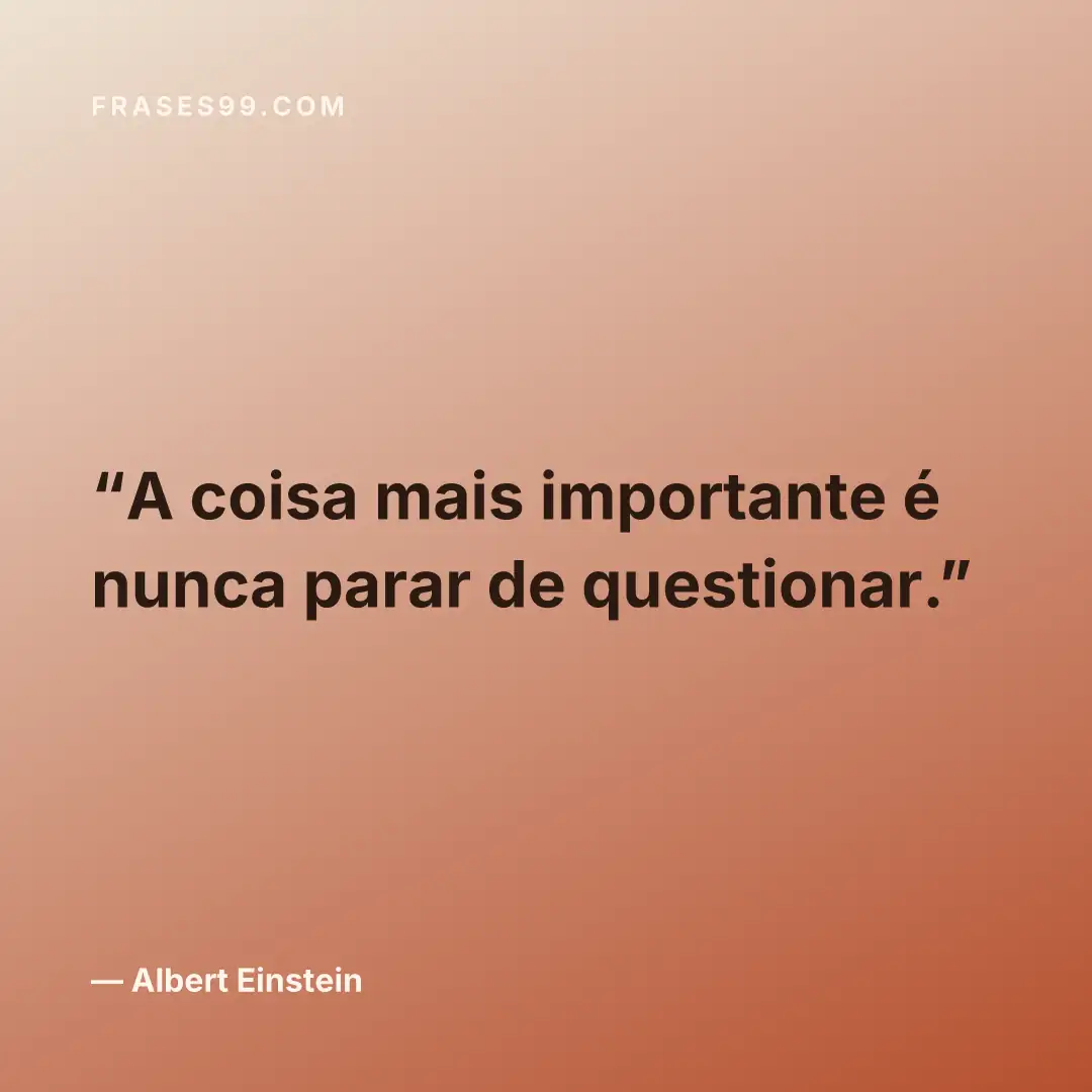 A coisa mais importante é nunca parar de questionar.