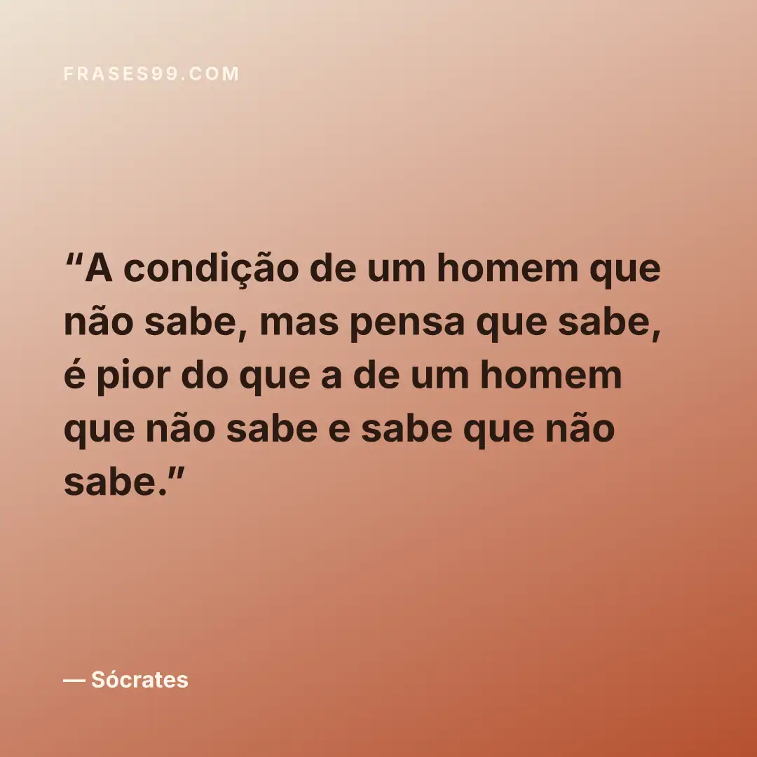 A condição de um homem que não sabe, mas pensa que sabe, é pior do que a de um homem que não sabe e sabe que não sabe.