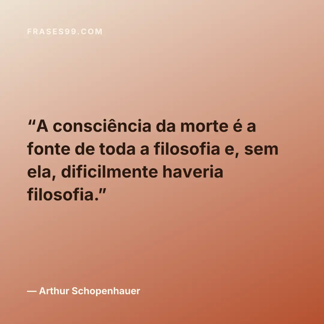 A consciência da morte é a fonte de toda a filosofia e, sem ela, dificilmente haveria filosofia.