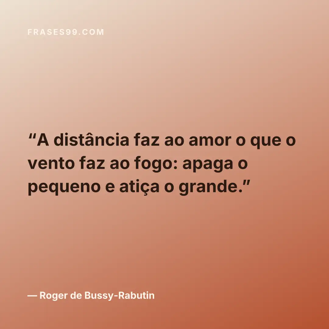 A distância faz ao amor o que o vento faz ao fogo: apaga o pequeno e atiça o grande.