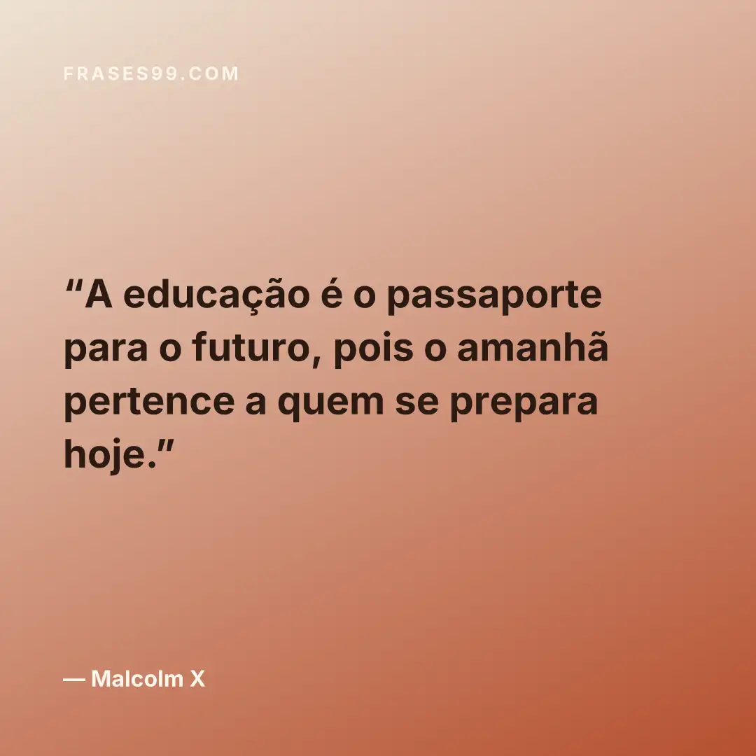 A educação é o passaporte para o futuro, pois o amanhã pertence a quem se prepara hoje.