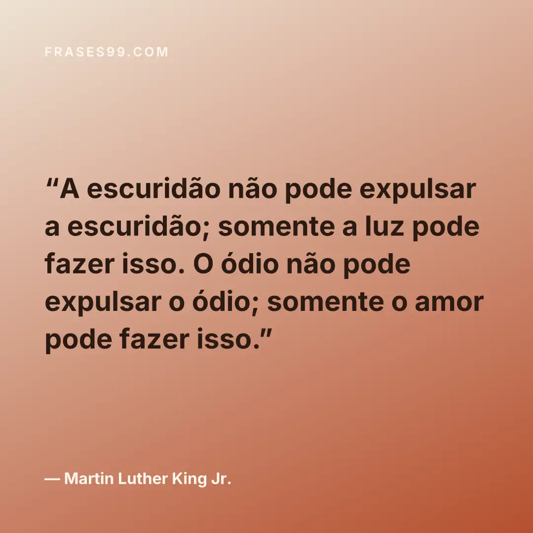 A escuridão não pode expulsar a escuridão; somente a luz pode fazer isso. O ódio não pode expulsar o ódio; somente o amor pode fazer isso.