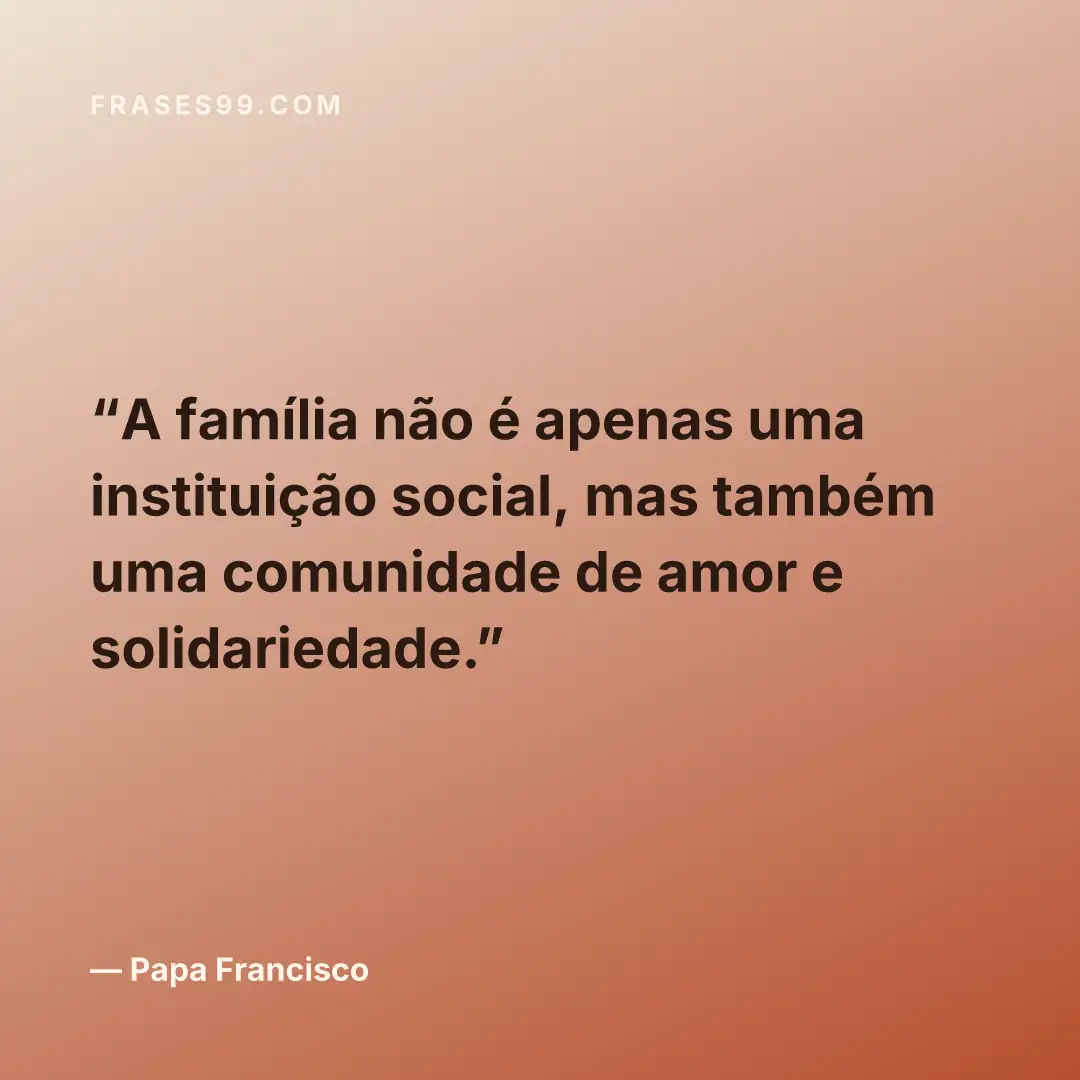 A família não é apenas uma instituição social, mas também uma comunidade de amor e solidariedade.