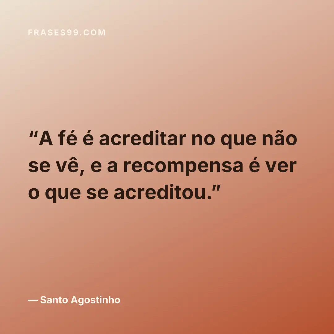 A fé é acreditar no que não se vê, e a recompensa é ver o que se acreditou.
