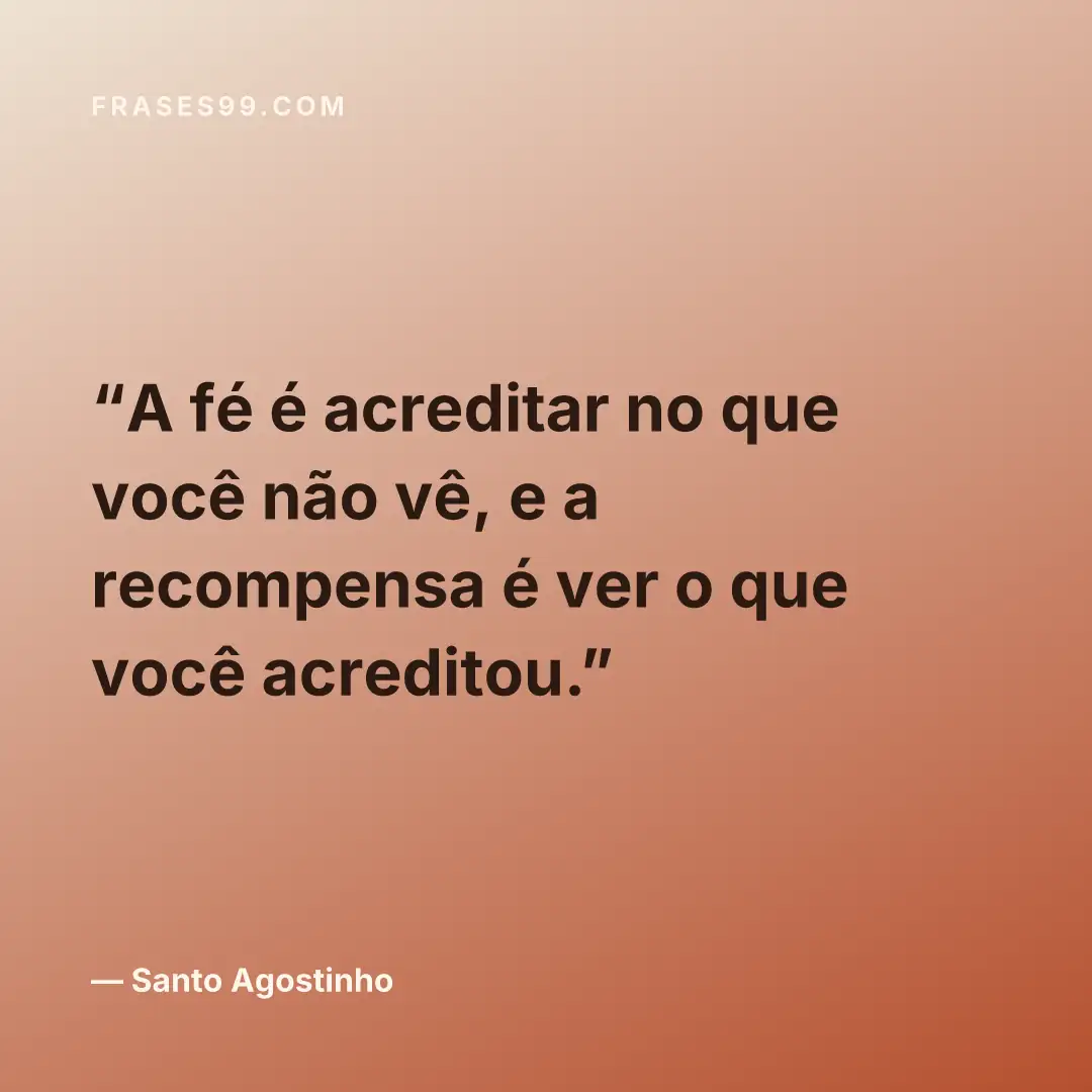 A fé é acreditar no que você não vê, e a recompensa é ver o que você acreditou.