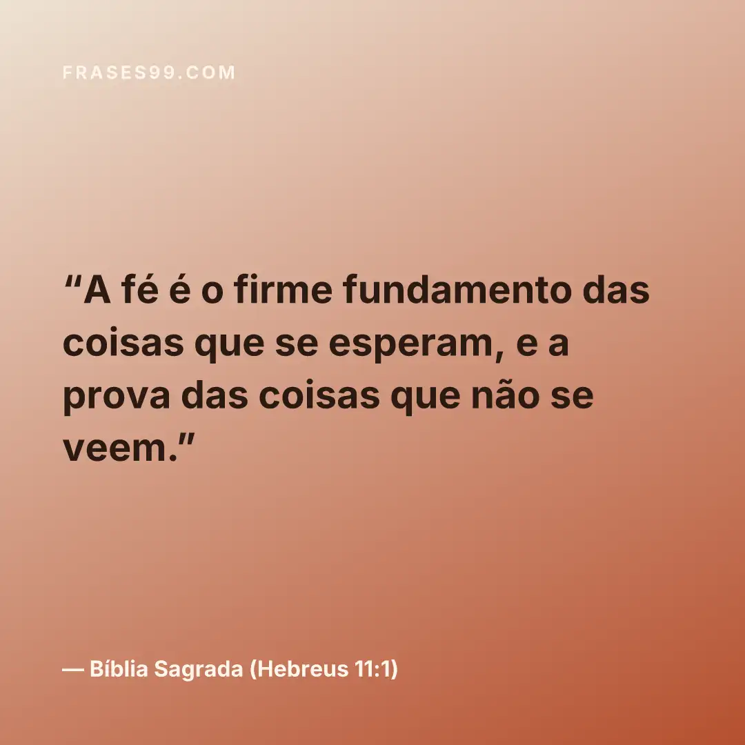 A fé é o firme fundamento das coisas que se esperam, e a prova das coisas que não se veem.