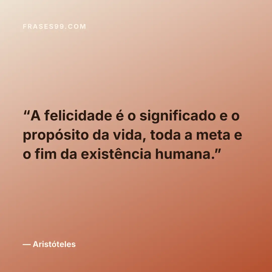 A felicidade é o significado e o propósito da vida, toda a meta e o fim da existência humana.