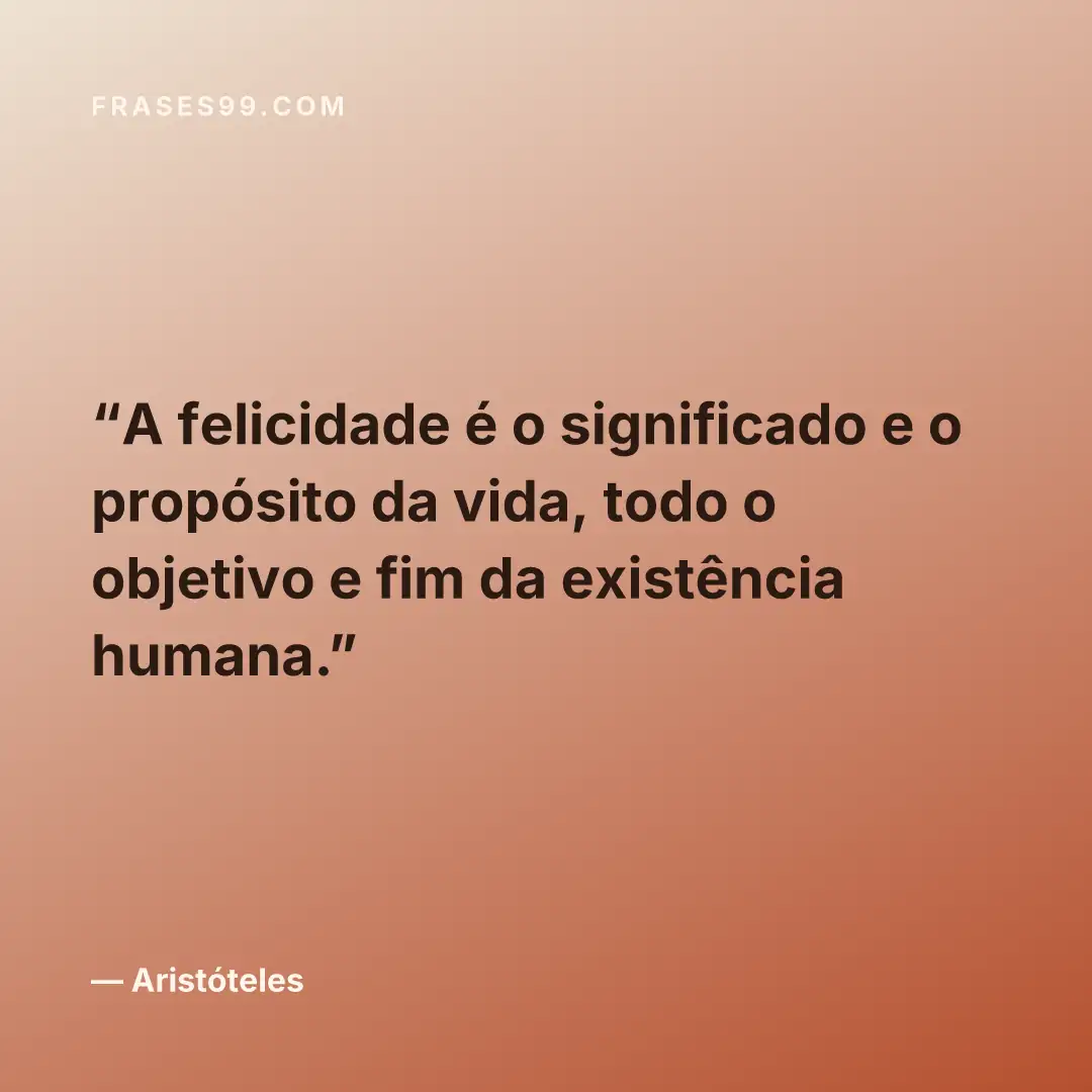 A felicidade é o significado e o propósito da vida, todo o objetivo e fim da existência humana.