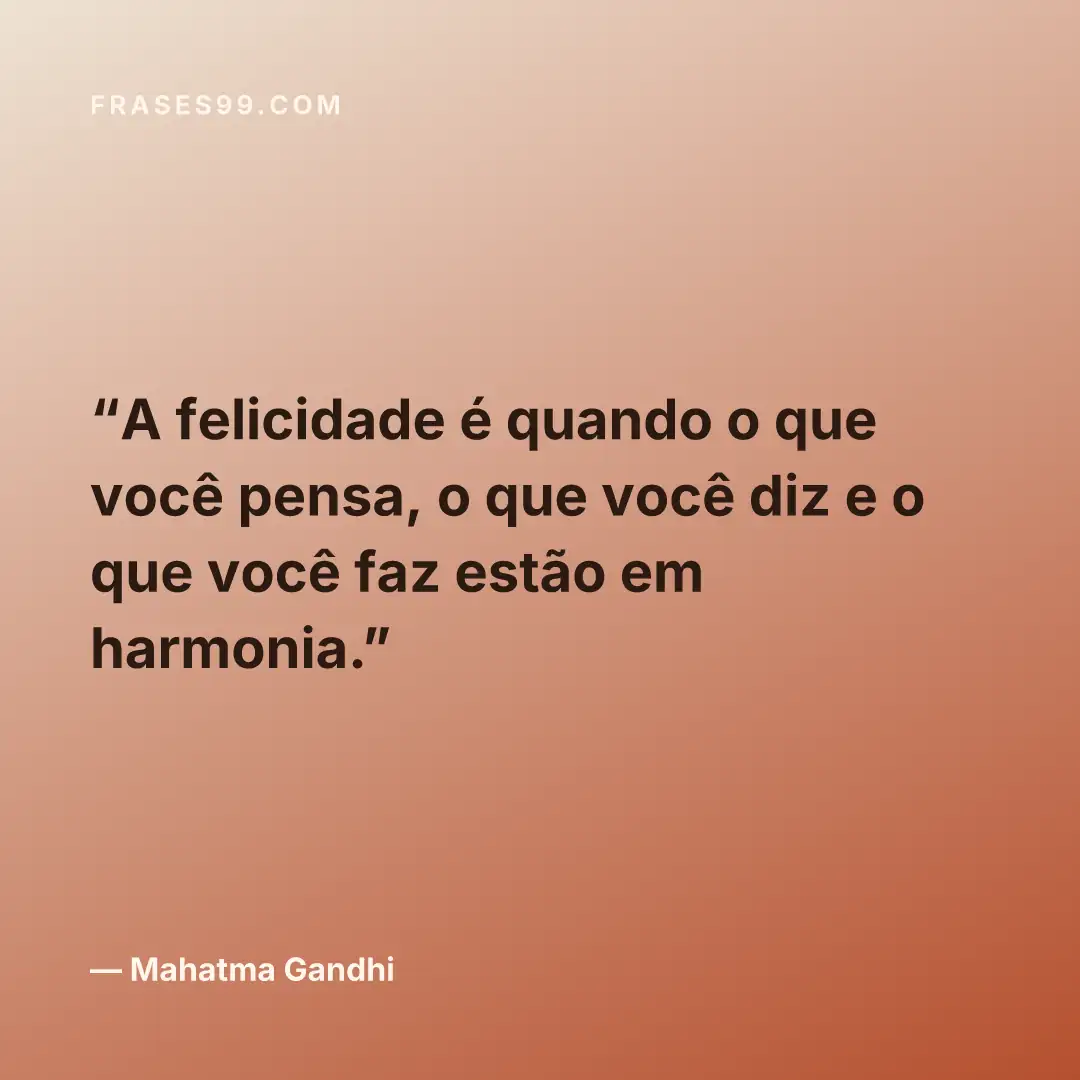 A felicidade é quando o que você pensa, o que você diz e o que você faz estão em harmonia.