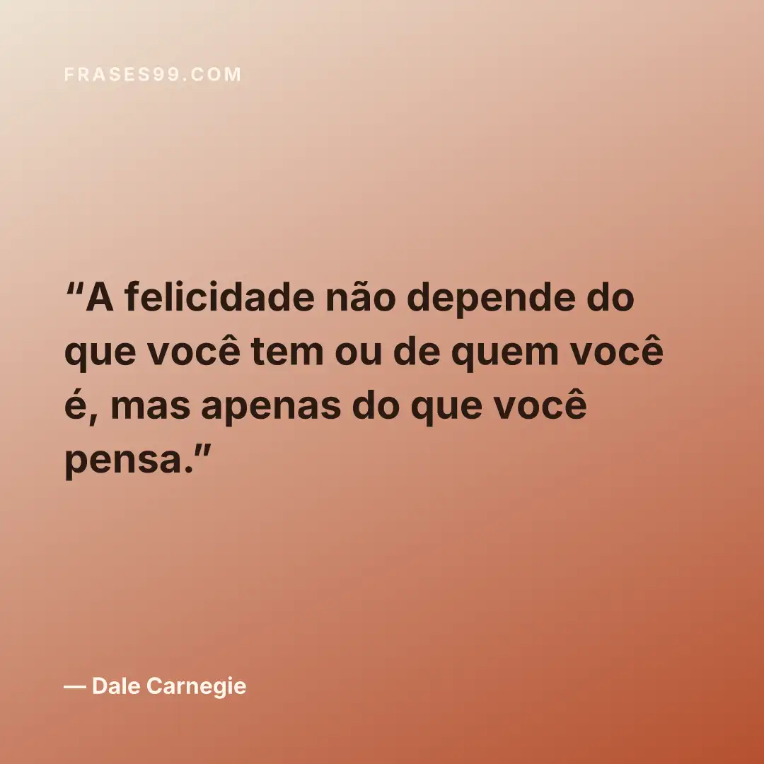 A felicidade não depende do que você tem ou de quem você é, mas apenas do que você pensa.