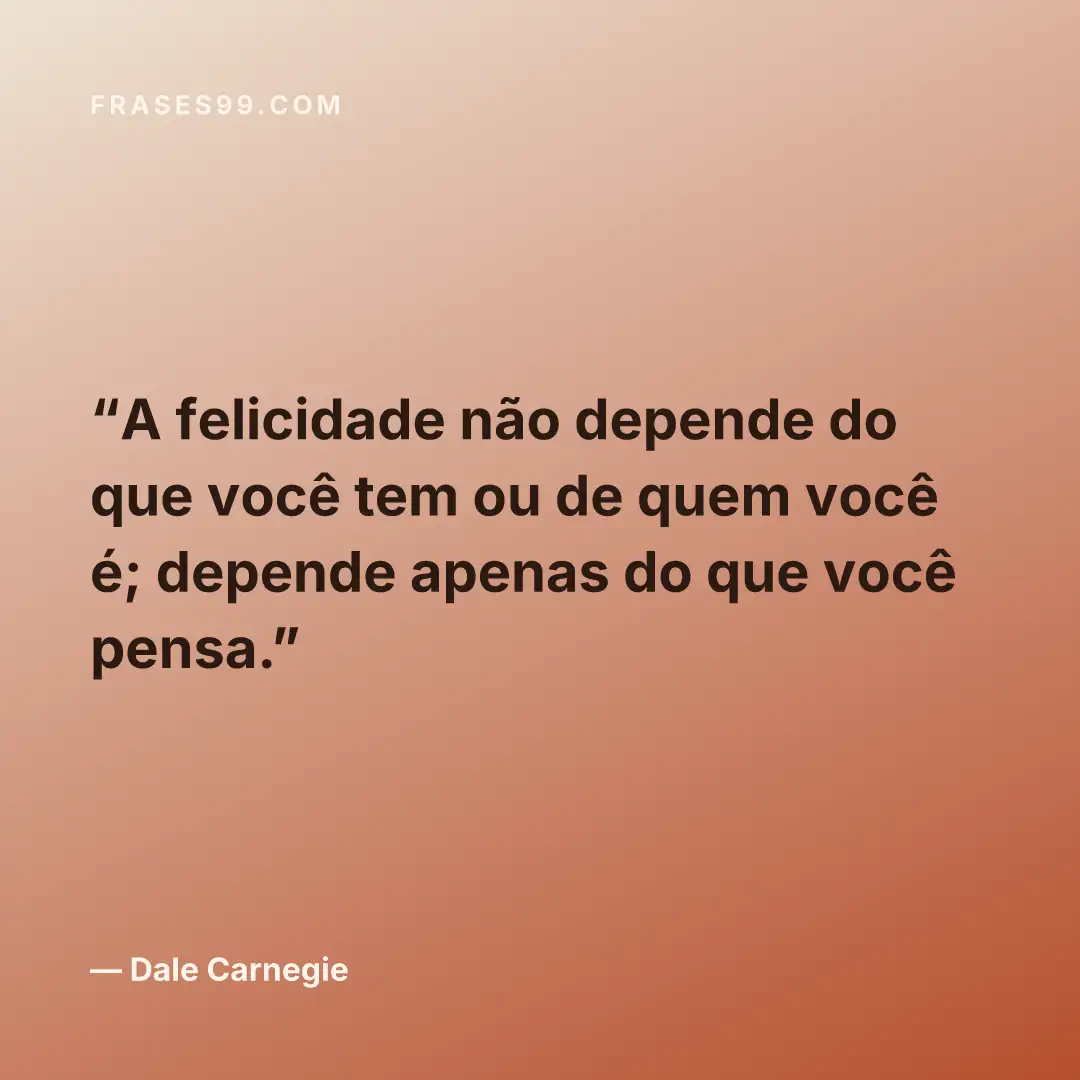 A felicidade não depende do que você tem ou de quem você é; depende apenas do que você pensa.