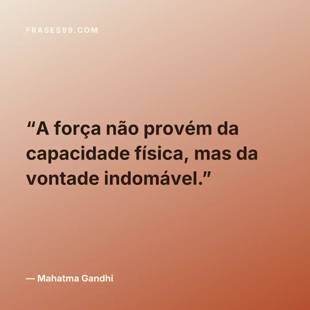 A força não provém da capacidade física, mas da vontade indomável.