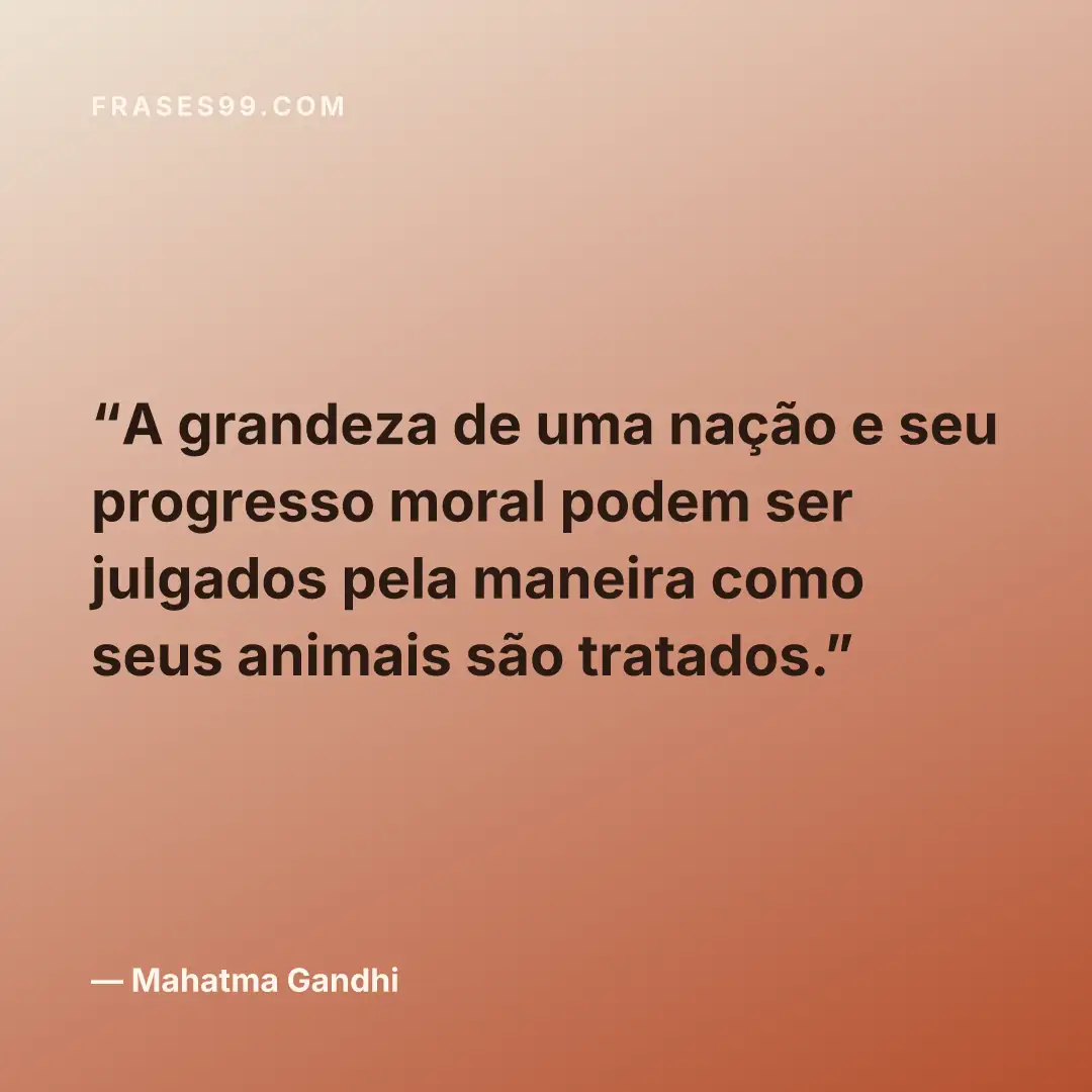 A grandeza de uma nação e seu progresso moral podem ser julgados pela maneira como seus animais são tratados.