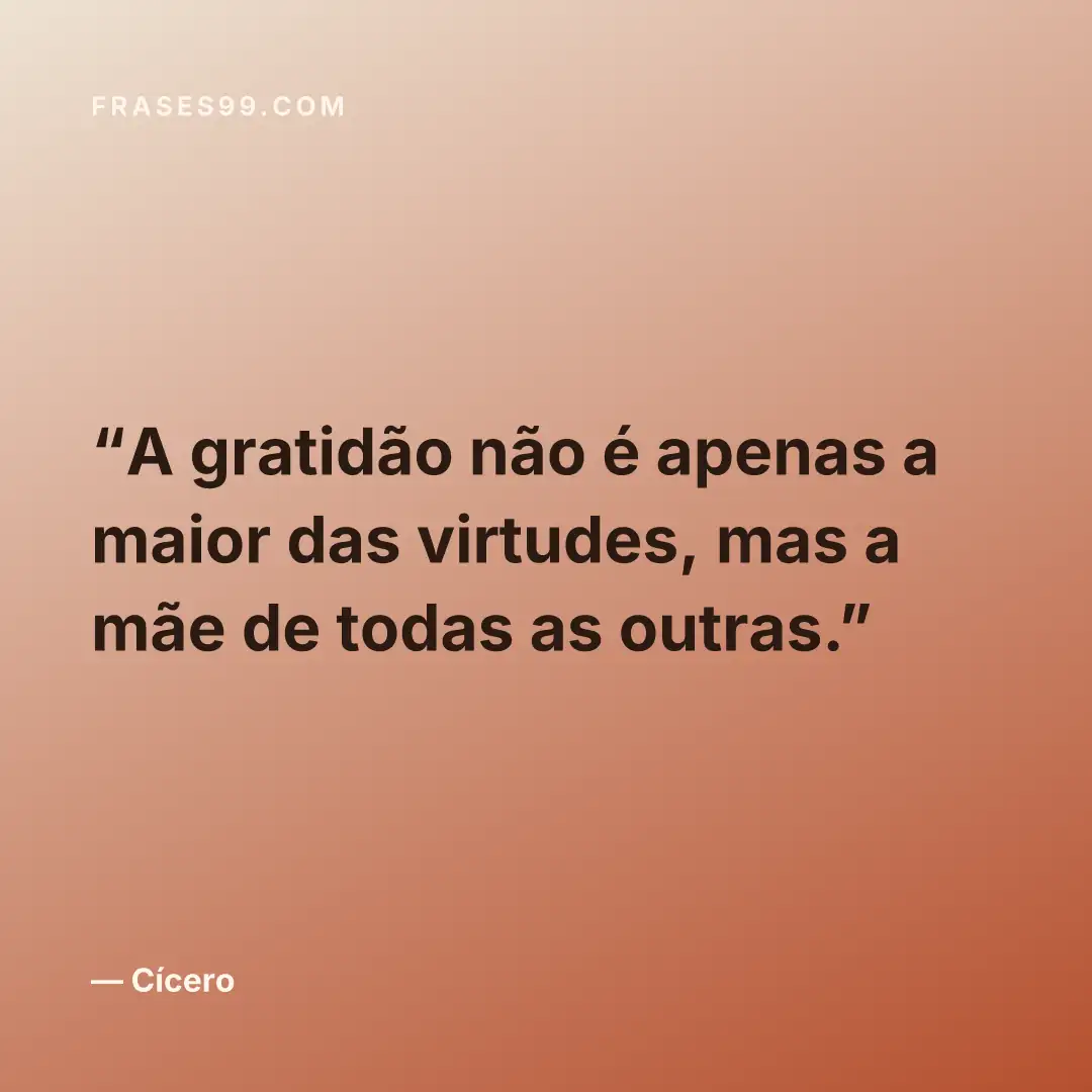 A gratidão não é apenas a maior das virtudes, mas a mãe de todas as outras.