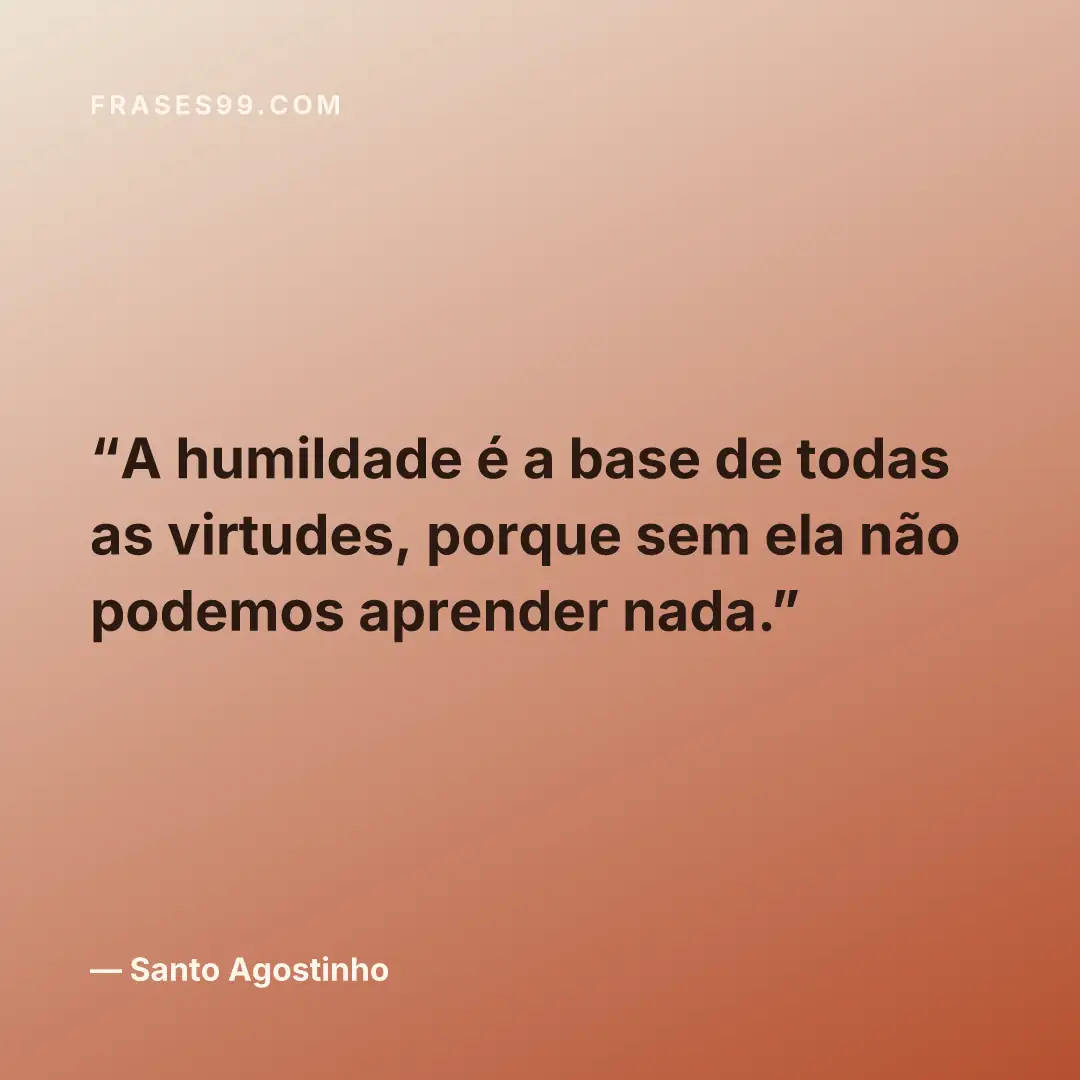 A humildade é a base de todas as virtudes, porque sem ela não podemos aprender nada.