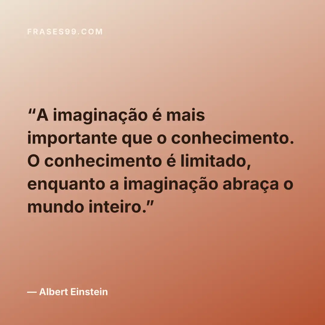 A imaginação é mais importante que o conhecimento. O conhecimento é limitado, enquanto a imaginação abraça o mundo inteiro.