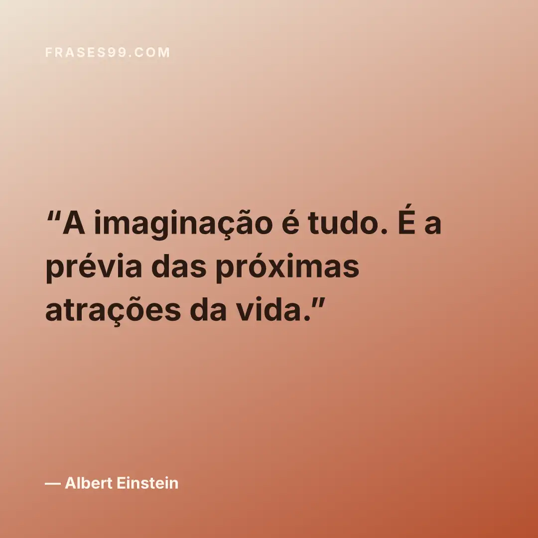 A imaginação é tudo. É a prévia das próximas atrações da vida.