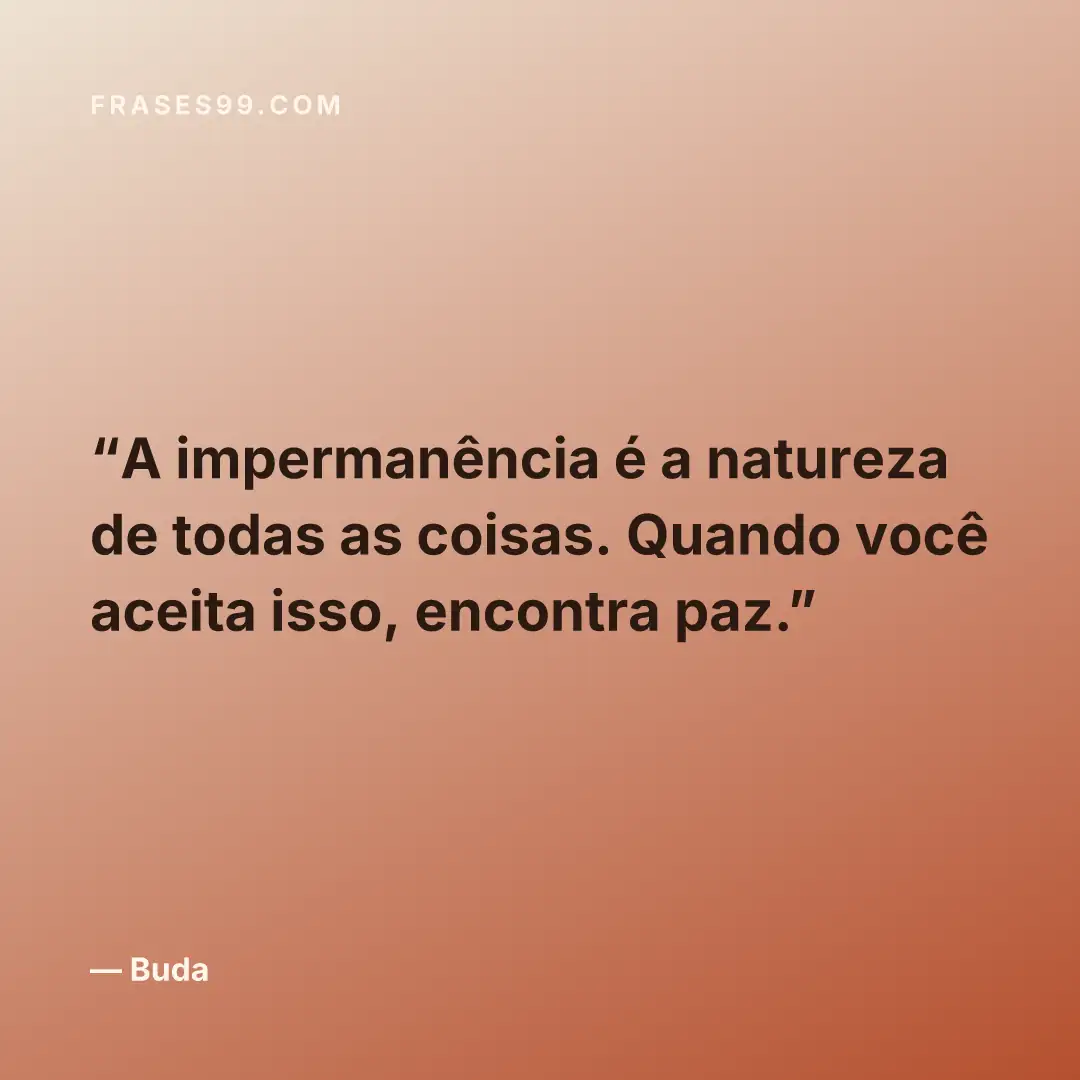 A impermanência é a natureza de todas as coisas. Quando você aceita isso, encontra paz.