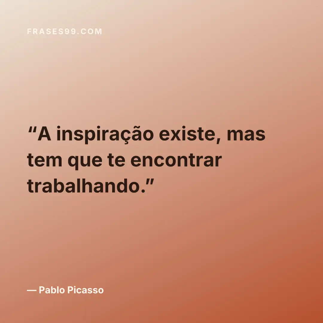 A inspiração existe, mas tem que te encontrar trabalhando.