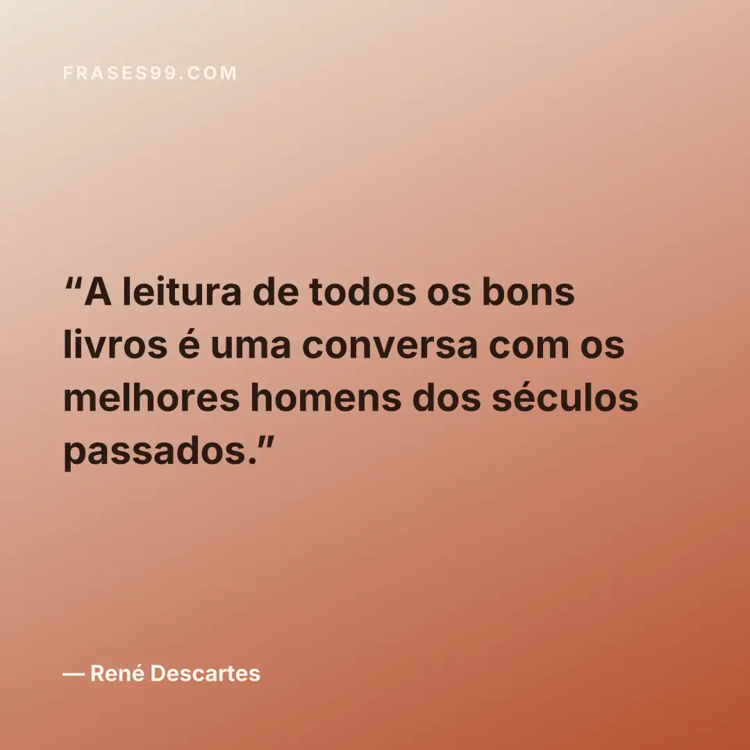 A leitura de todos os bons livros é uma conversa com os melhores homens dos séculos passados.