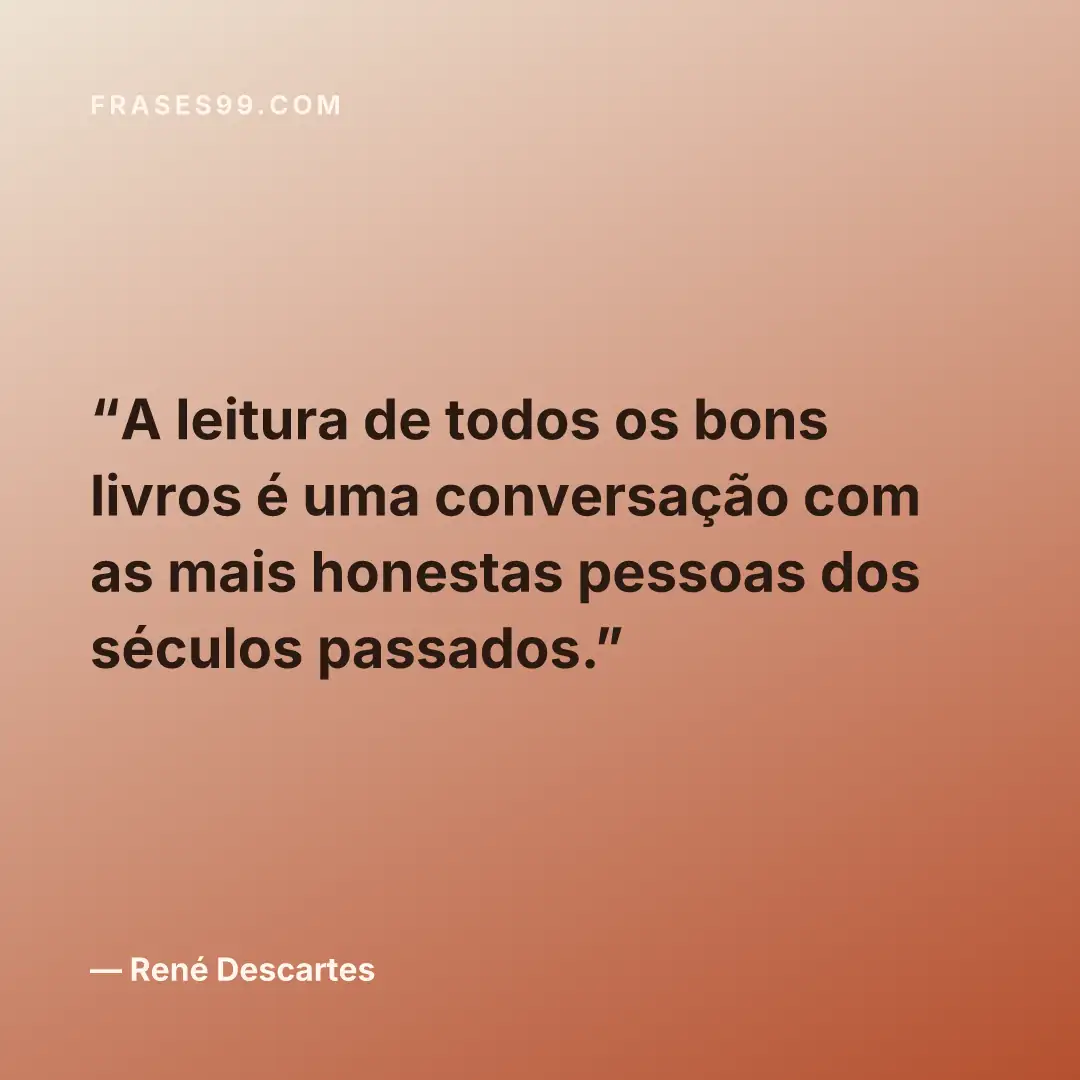 A leitura de todos os bons livros é uma conversação com as mais honestas pessoas dos séculos passados.