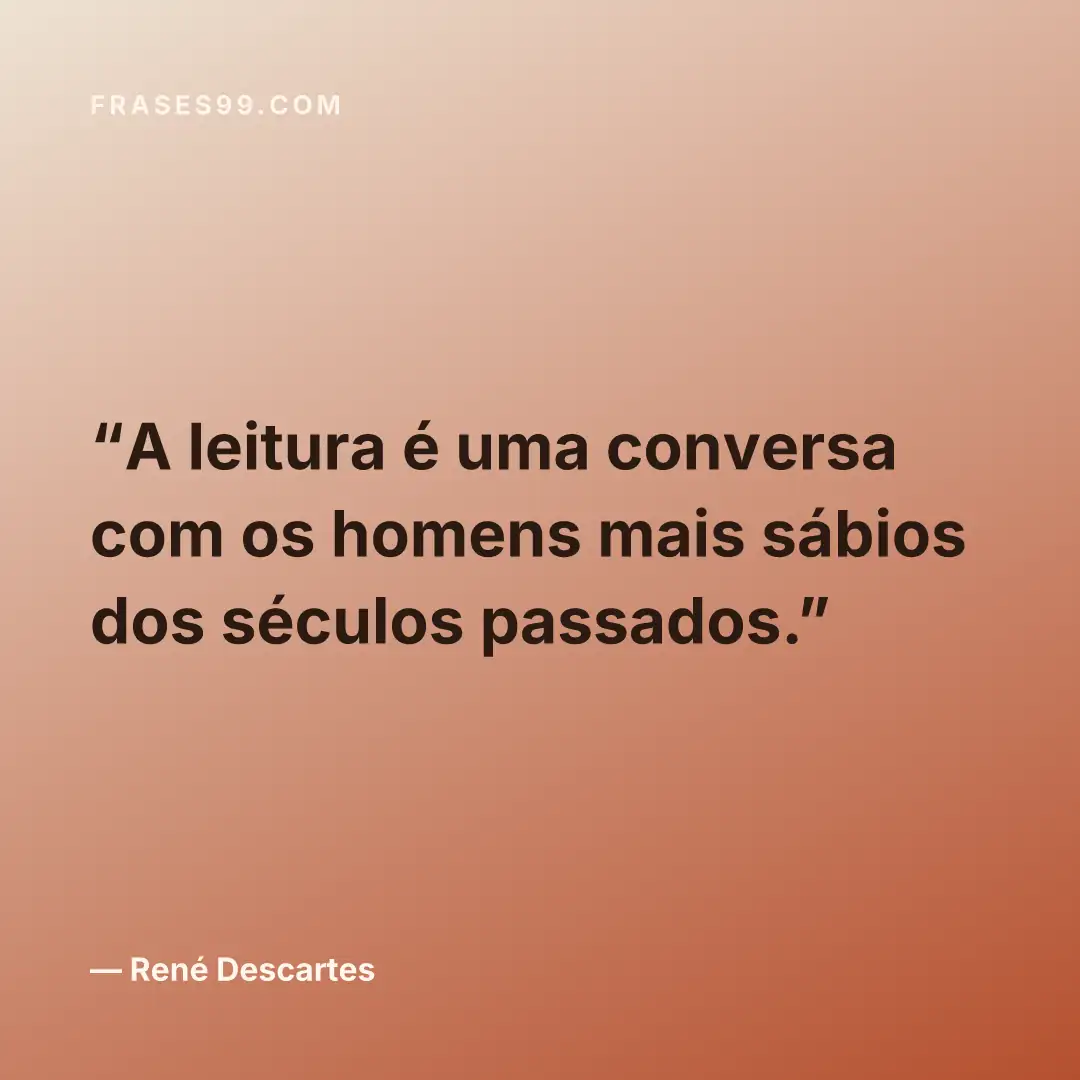A leitura é uma conversa com os homens mais sábios dos séculos passados.