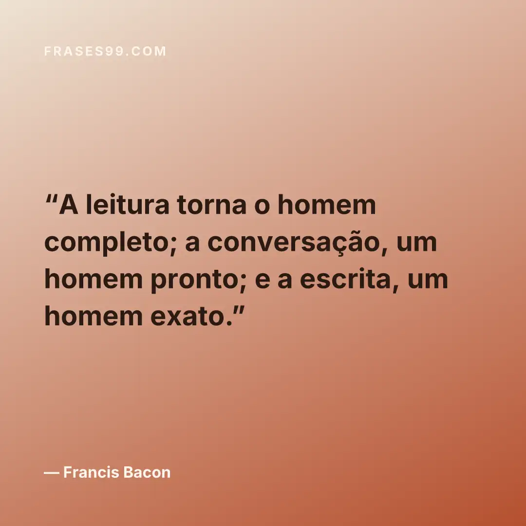A leitura torna o homem completo; a conversação, um homem pronto; e a escrita, um homem exato.