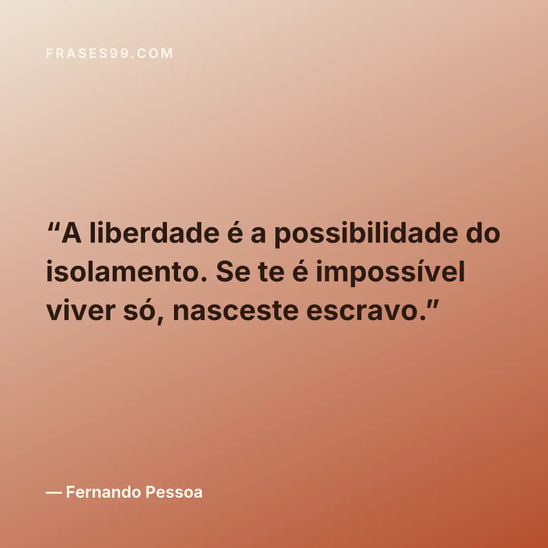 A liberdade é a possibilidade do isolamento. Se te é impossível viver só, nasceste escravo.