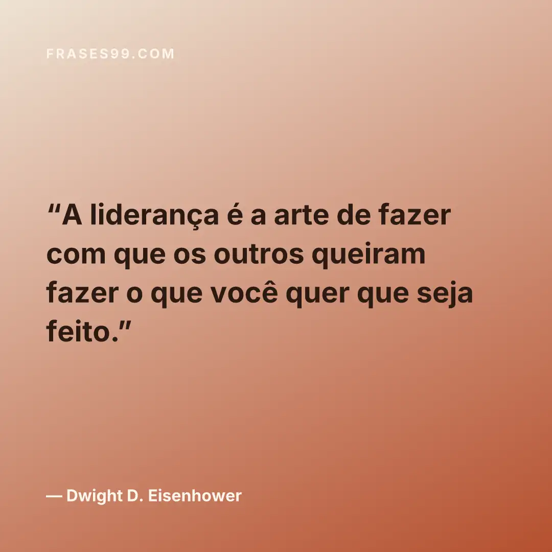 A liderança é a arte de fazer com que os outros queiram fazer o que você quer que seja feito.