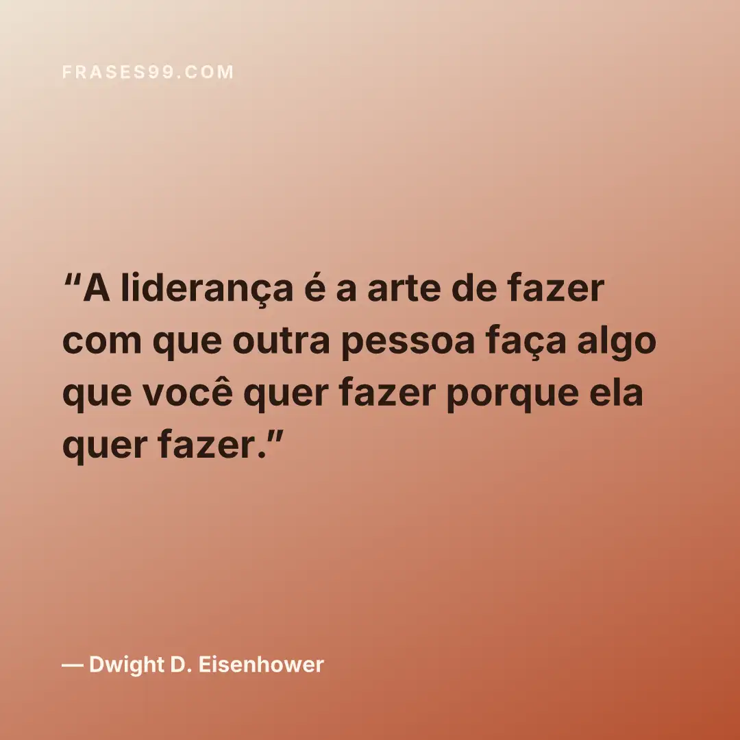 A liderança é a arte de fazer com que outra pessoa faça algo que você quer fazer porque ela quer fazer.