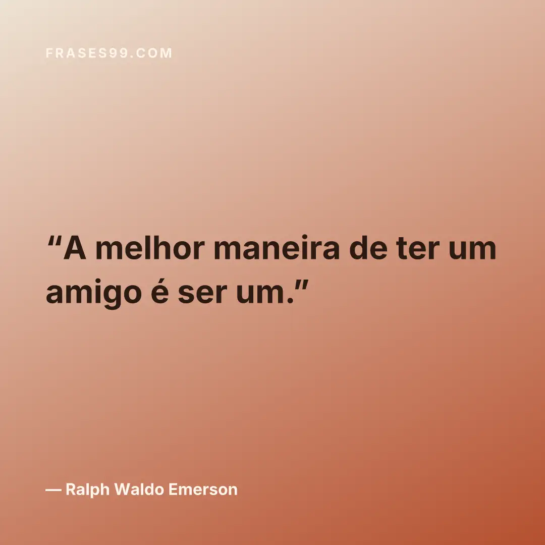 A melhor maneira de ter um amigo é ser um.