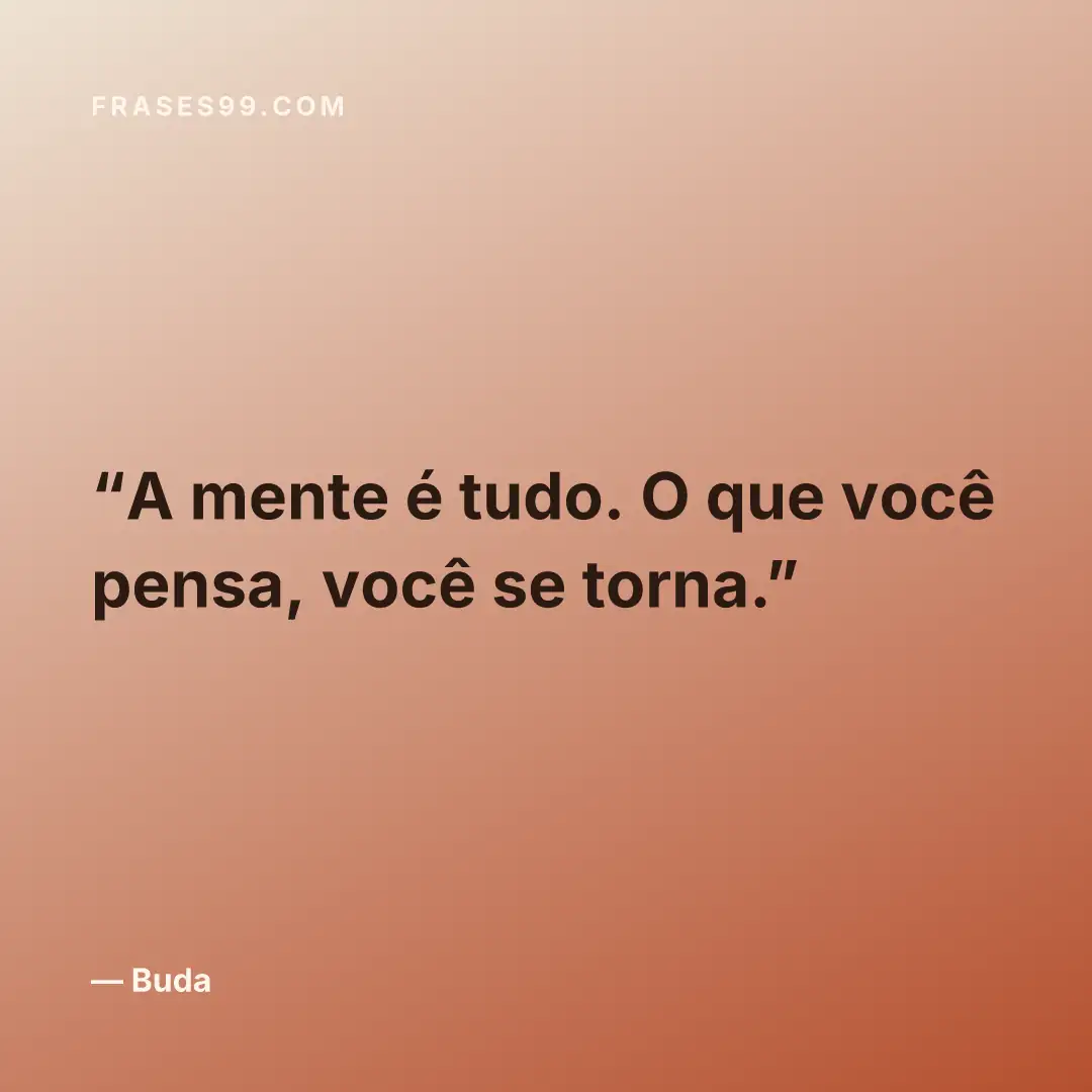 A mente é tudo. O que você pensa, você se torna.