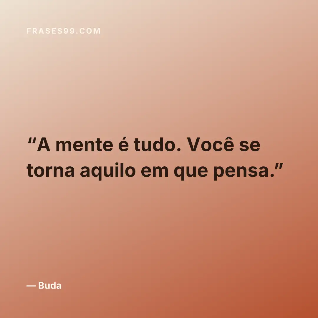 A mente é tudo. Você se torna aquilo em que pensa.
