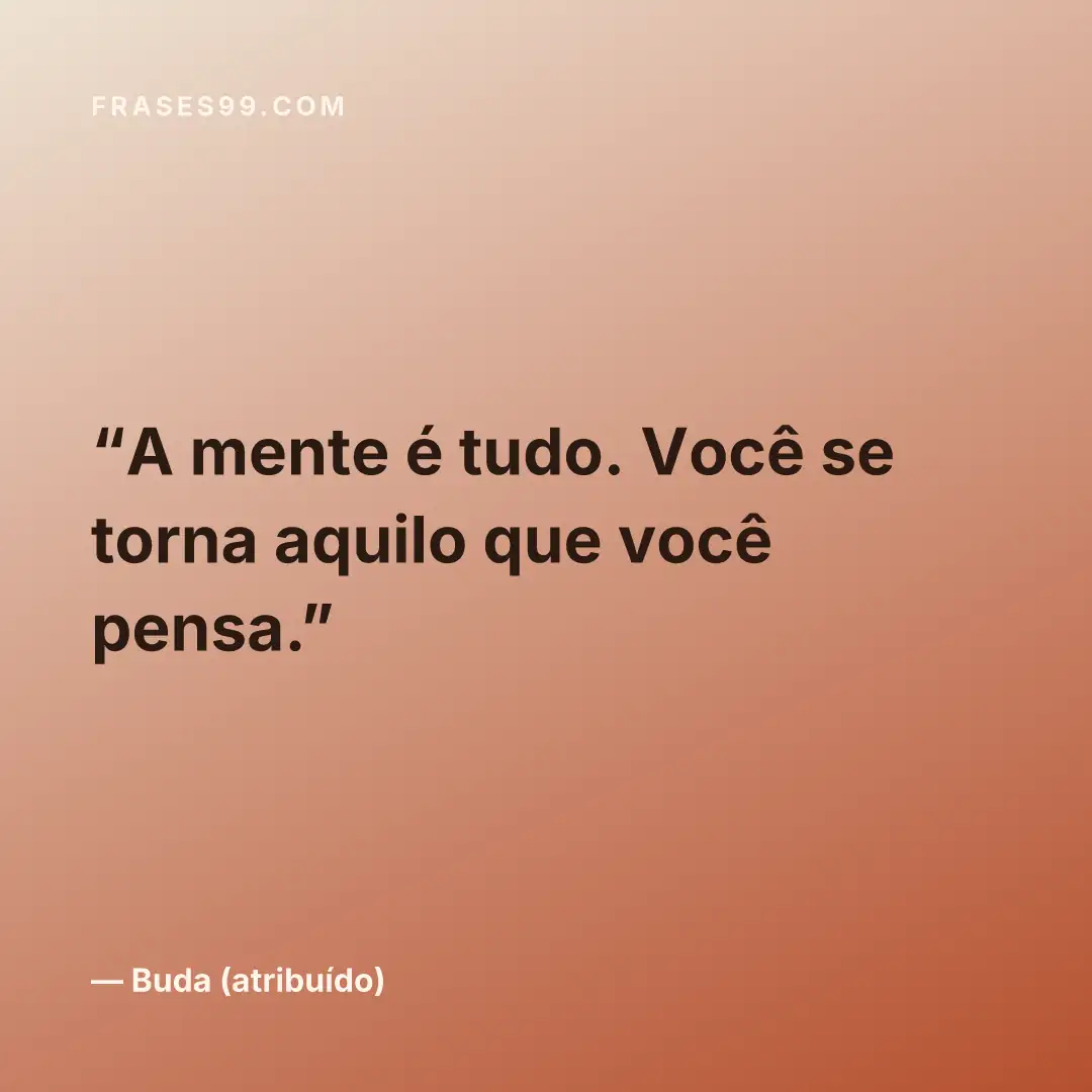 A mente é tudo. Você se torna aquilo que você pensa.