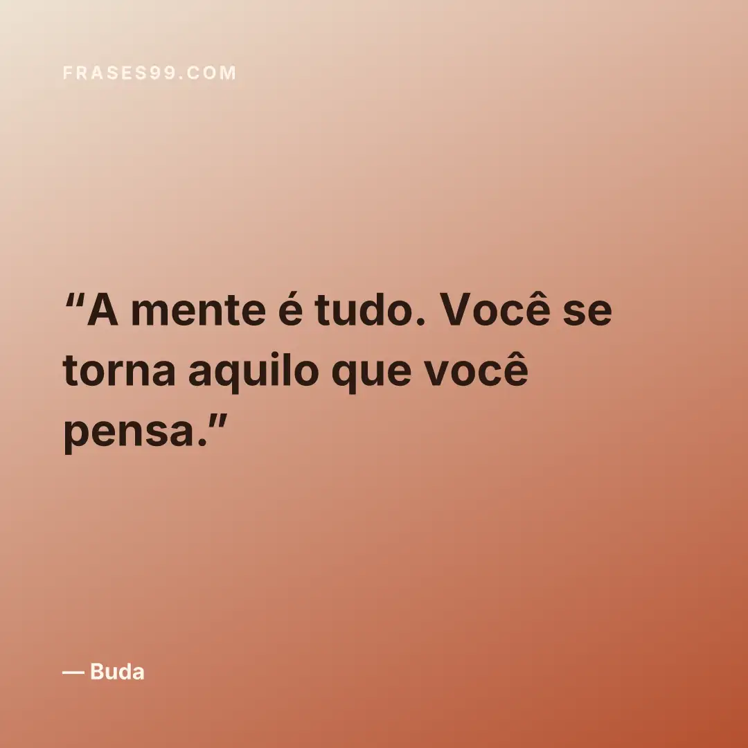 A mente é tudo. Você se torna aquilo que você pensa.