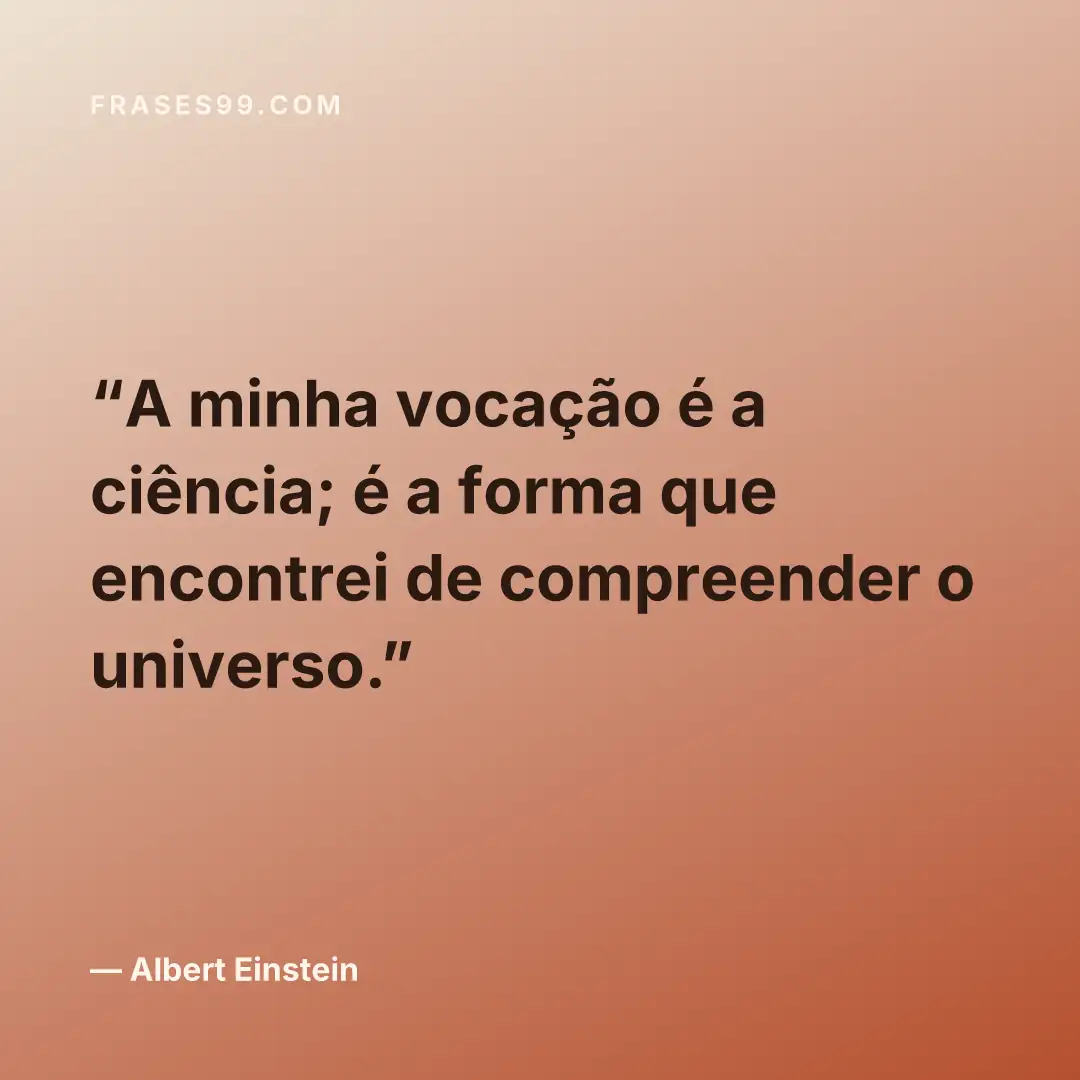 A minha vocação é a ciência; é a forma que encontrei de compreender o universo.