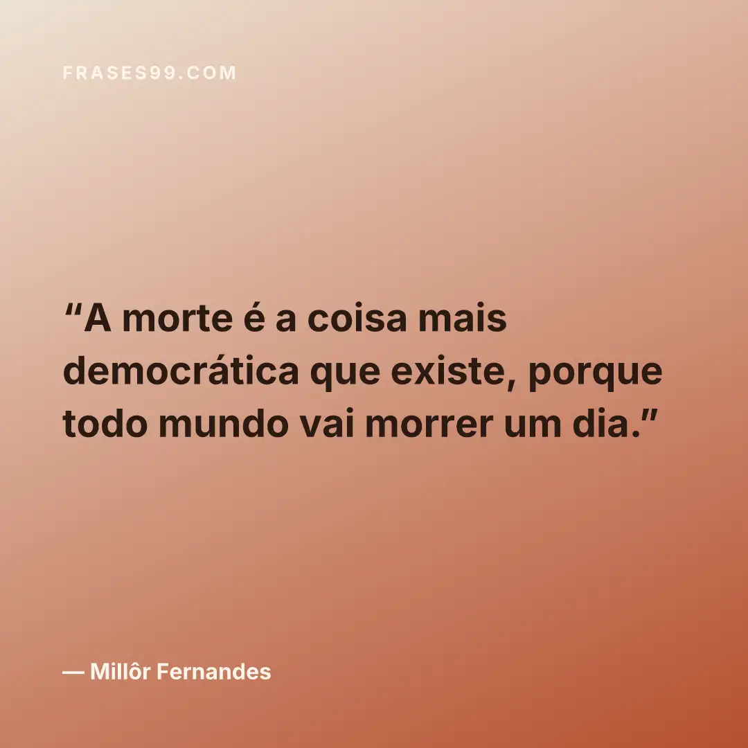 A morte é a coisa mais democrática que existe, porque todo mundo vai morrer um dia.
