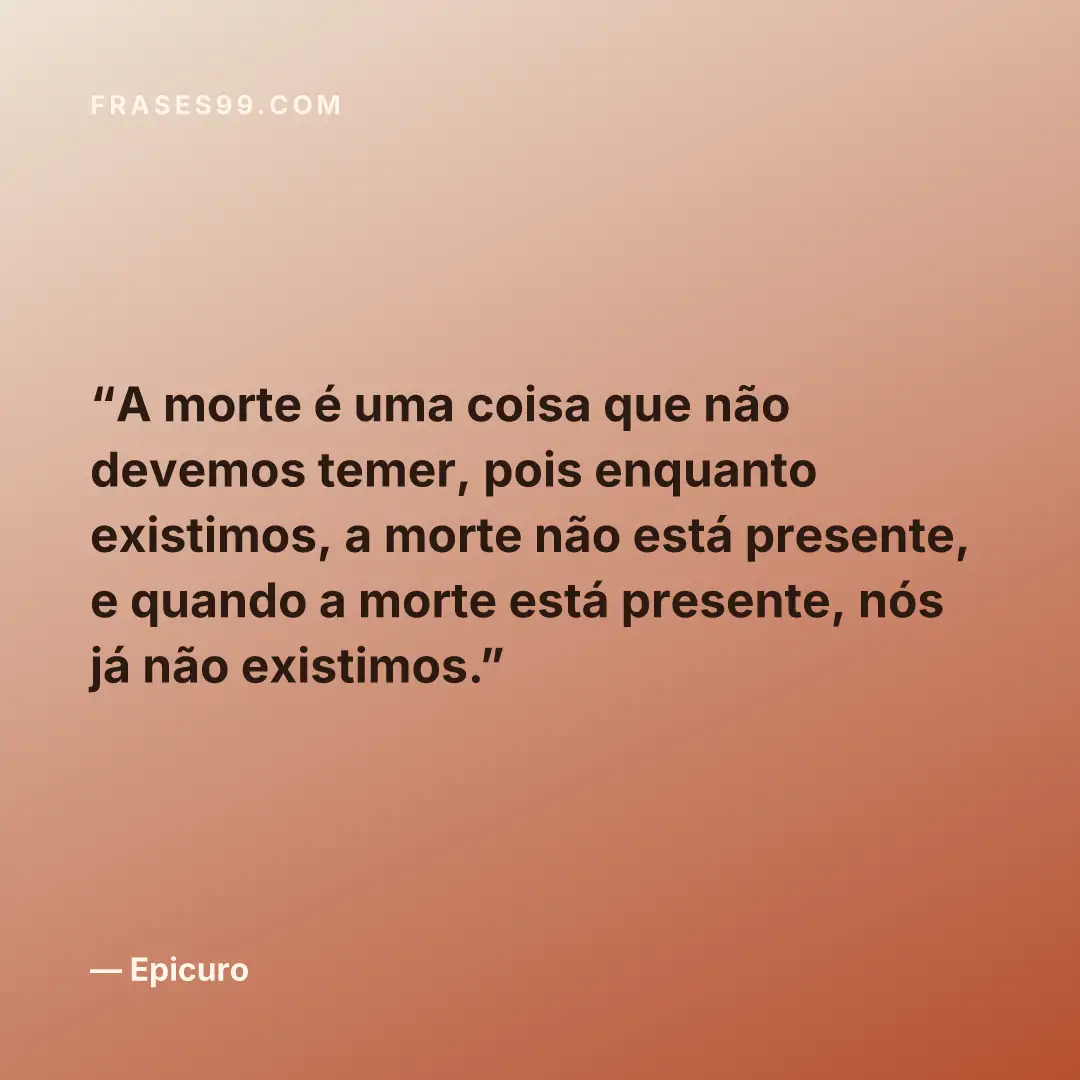 A morte é uma coisa que não devemos temer, pois enquanto existimos, a morte não está presente, e quando a morte está presente, nós já não existimos.