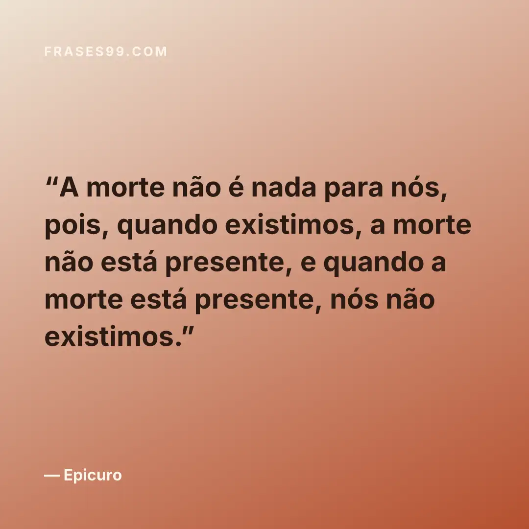 A morte não é nada para nós, pois, quando existimos, a morte não está presente, e quando a morte está presente, nós não existimos.