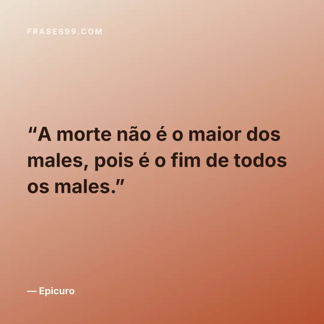 A morte não é o maior dos males, pois é o fim de todos os males.