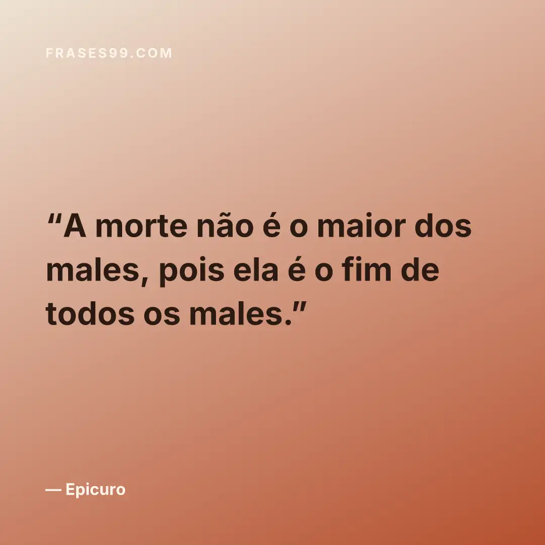 A morte não é o maior dos males, pois ela é o fim de todos os males.