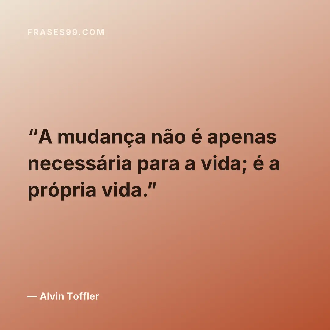 A mudança não é apenas necessária para a vida; é a própria vida.