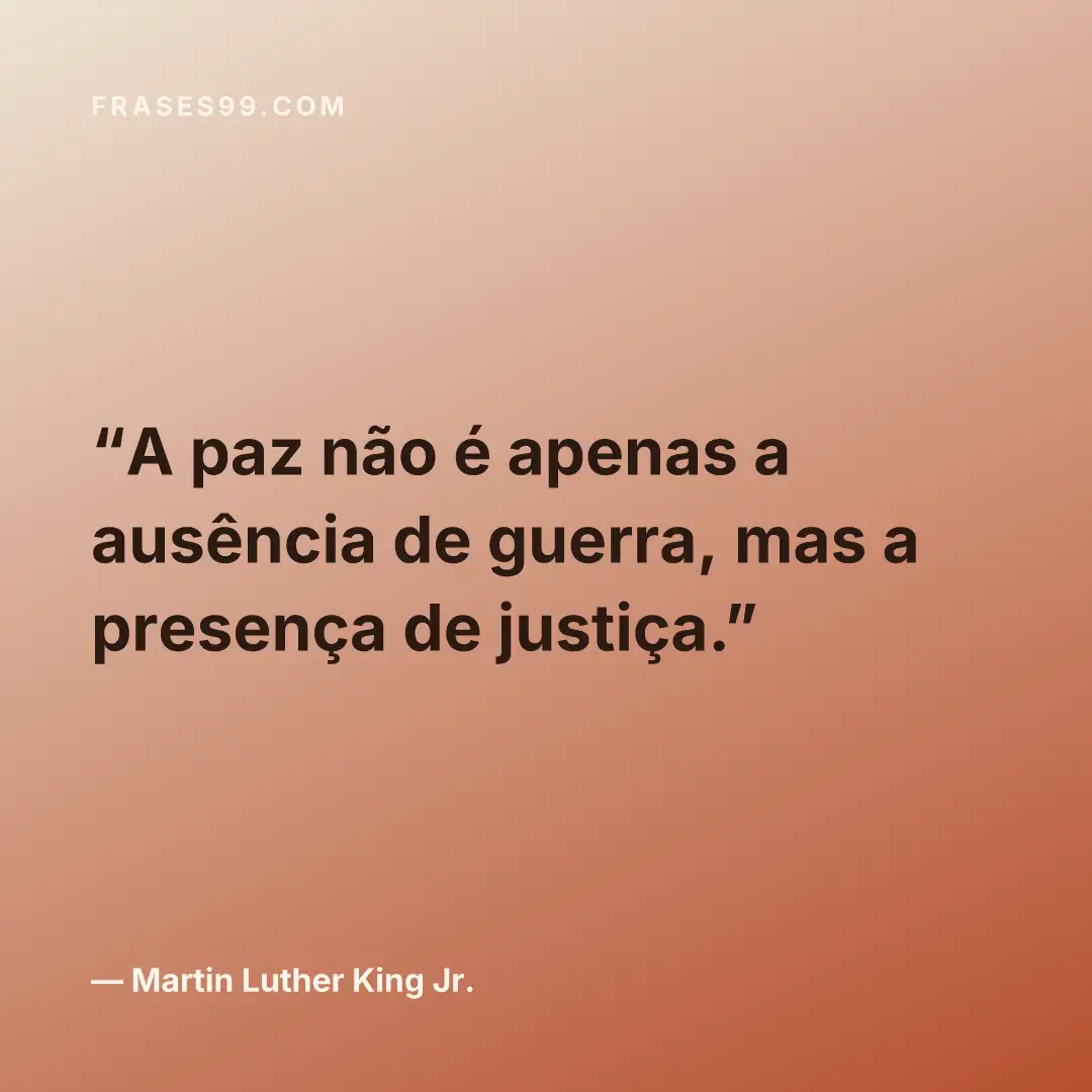 A paz não é apenas a ausência de guerra, mas a presença de justiça.